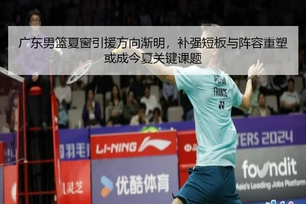 广东男篮夏窗引援方向渐明，补强短板与阵容重塑或成今夏关键课题